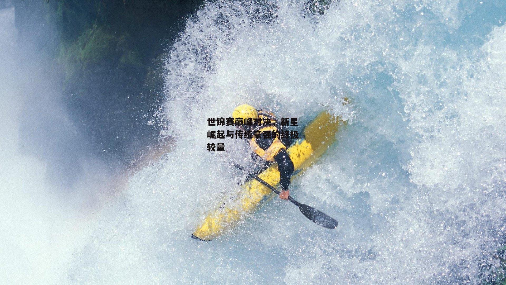 世锦赛巅峰对决，新星崛起与传统豪强的终极较量-米兰体育