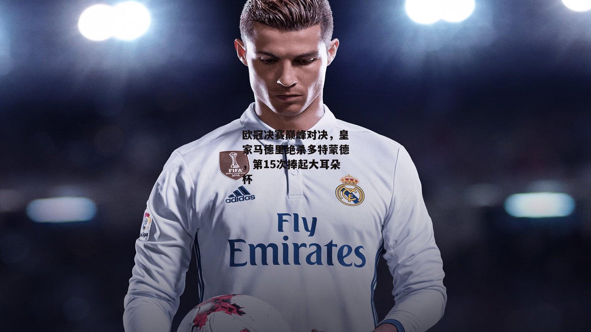 欧冠决赛巅峰对决，皇家马德里绝杀多特蒙德，第15次捧起大耳朵杯