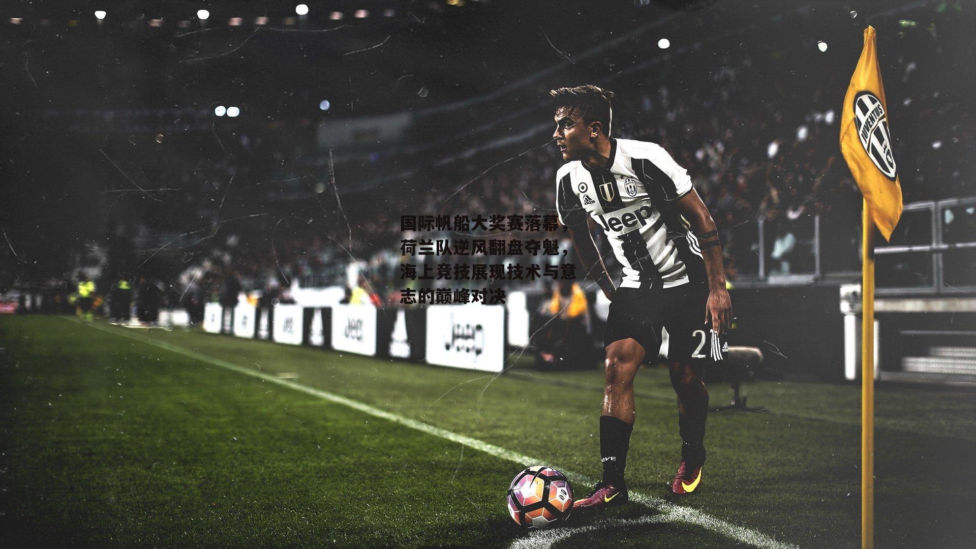 国际帆船大奖赛落幕，荷兰队逆风翻盘夺魁，海上竞技展现技术与意志的巅峰对决：米兰体