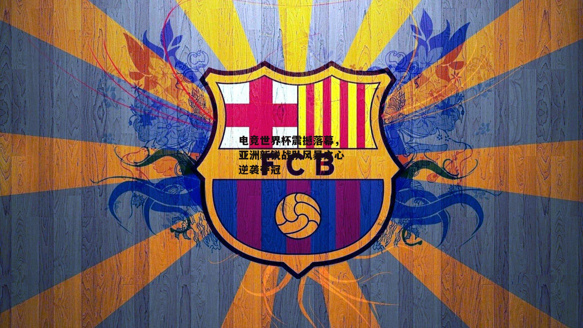 电竞世界杯震撼落幕，亚洲新锐战队风暴之心逆袭夺冠